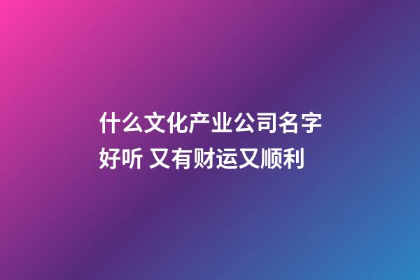 什么文化产业公司名字好听 又有财运又顺利-第1张-公司起名-玄机派
